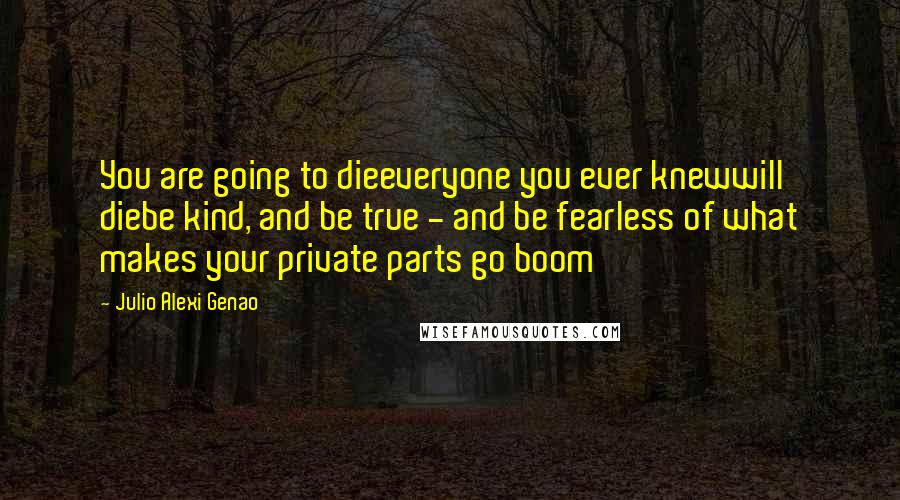 Julio Alexi Genao Quotes: You are going to dieeveryone you ever knewwill diebe kind, and be true - and be fearless of what makes your private parts go boom