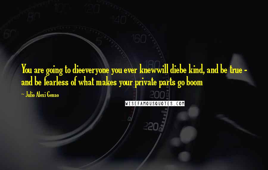 Julio Alexi Genao Quotes: You are going to dieeveryone you ever knewwill diebe kind, and be true - and be fearless of what makes your private parts go boom