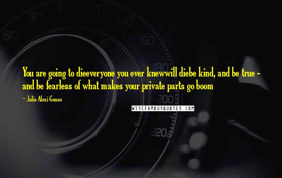 Julio Alexi Genao Quotes: You are going to dieeveryone you ever knewwill diebe kind, and be true - and be fearless of what makes your private parts go boom