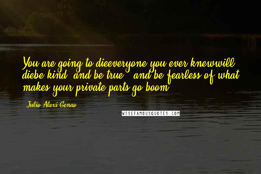 Julio Alexi Genao Quotes: You are going to dieeveryone you ever knewwill diebe kind, and be true - and be fearless of what makes your private parts go boom