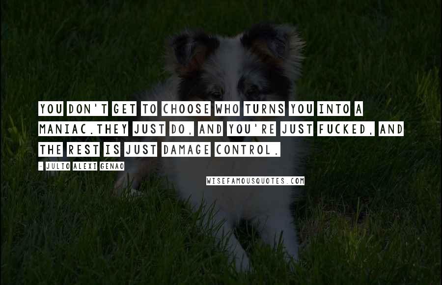 Julio Alexi Genao Quotes: You don't get to choose who turns you into a maniac.They just do, and you're just fucked, and the rest is just damage control.