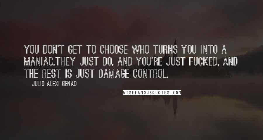 Julio Alexi Genao Quotes: You don't get to choose who turns you into a maniac.They just do, and you're just fucked, and the rest is just damage control.