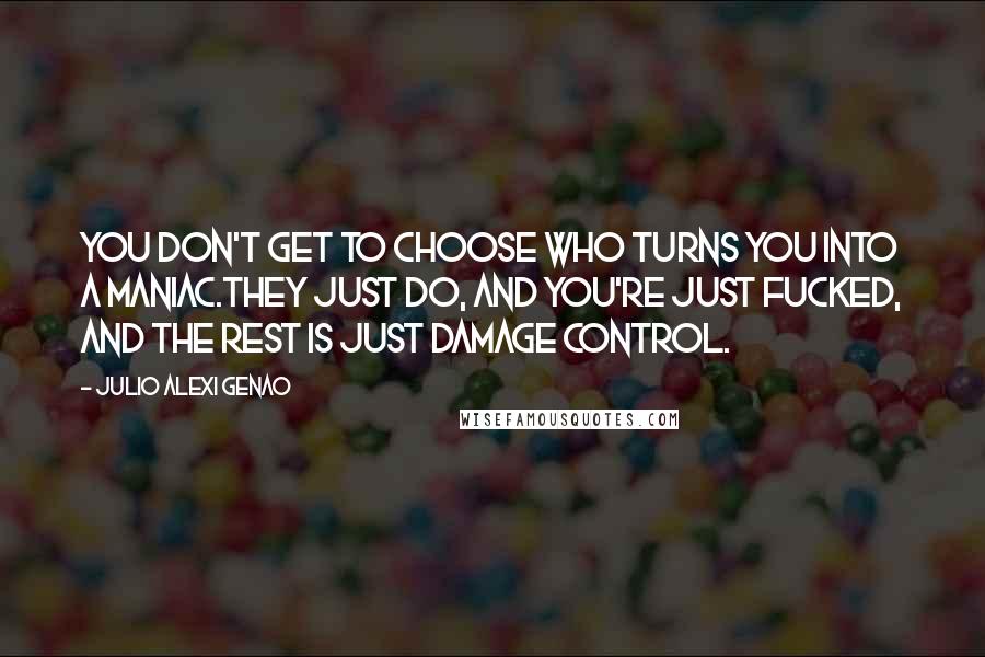 Julio Alexi Genao Quotes: You don't get to choose who turns you into a maniac.They just do, and you're just fucked, and the rest is just damage control.