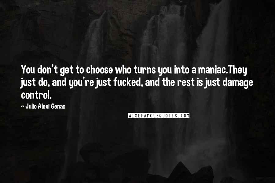 Julio Alexi Genao Quotes: You don't get to choose who turns you into a maniac.They just do, and you're just fucked, and the rest is just damage control.