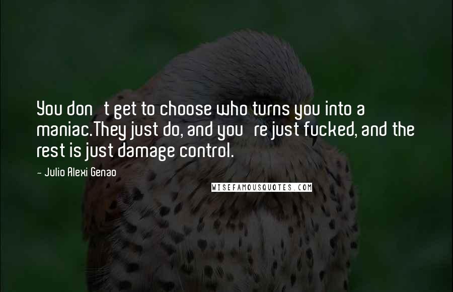 Julio Alexi Genao Quotes: You don't get to choose who turns you into a maniac.They just do, and you're just fucked, and the rest is just damage control.