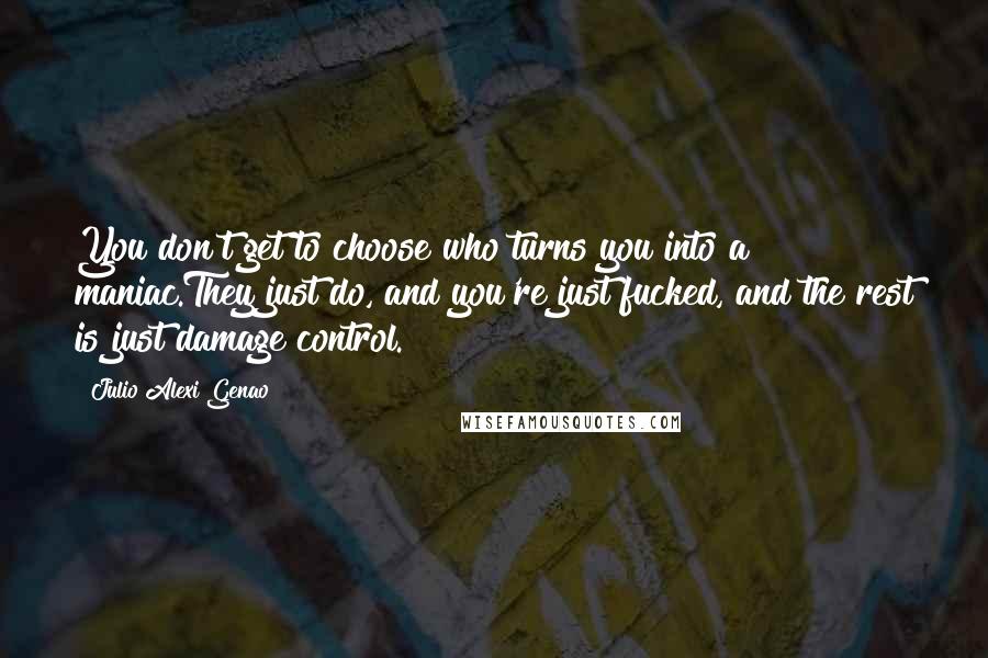 Julio Alexi Genao Quotes: You don't get to choose who turns you into a maniac.They just do, and you're just fucked, and the rest is just damage control.