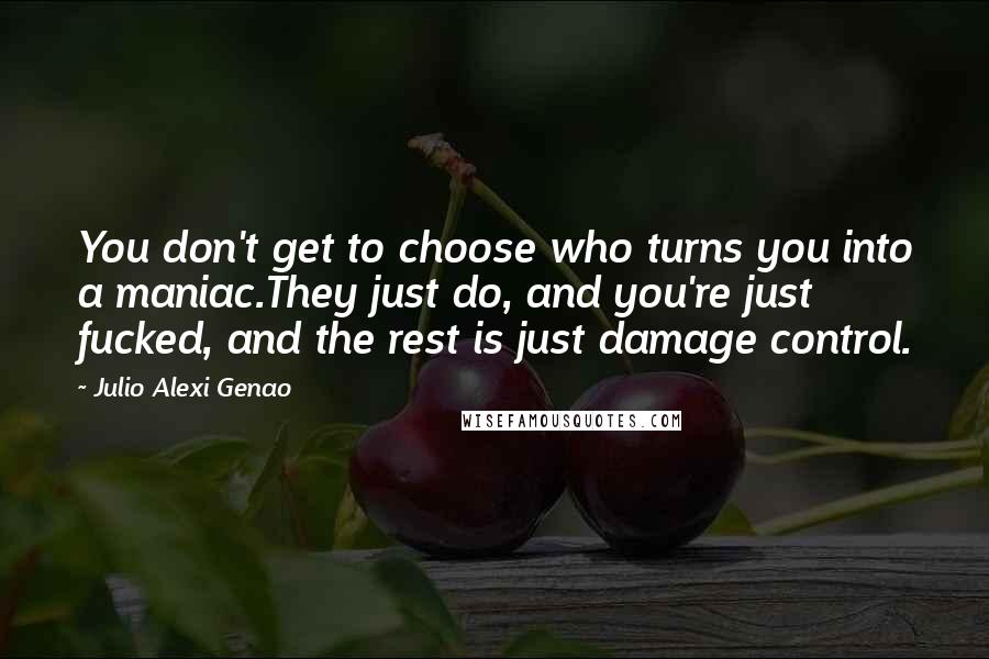 Julio Alexi Genao Quotes: You don't get to choose who turns you into a maniac.They just do, and you're just fucked, and the rest is just damage control.