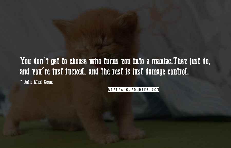 Julio Alexi Genao Quotes: You don't get to choose who turns you into a maniac.They just do, and you're just fucked, and the rest is just damage control.