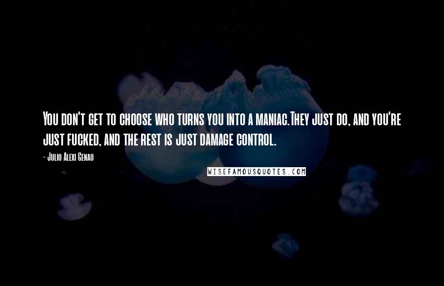 Julio Alexi Genao Quotes: You don't get to choose who turns you into a maniac.They just do, and you're just fucked, and the rest is just damage control.