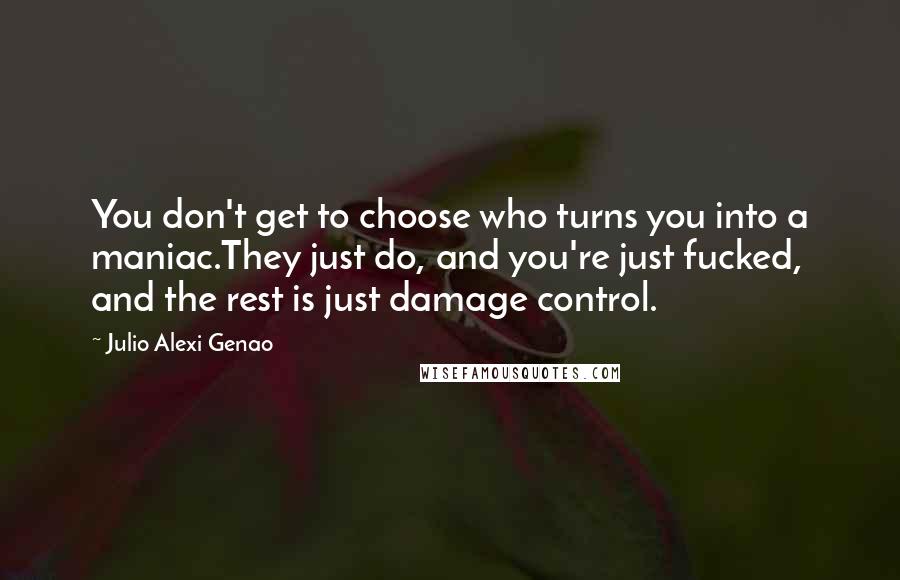 Julio Alexi Genao Quotes: You don't get to choose who turns you into a maniac.They just do, and you're just fucked, and the rest is just damage control.