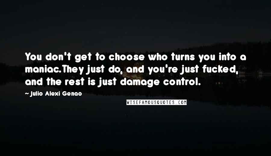 Julio Alexi Genao Quotes: You don't get to choose who turns you into a maniac.They just do, and you're just fucked, and the rest is just damage control.