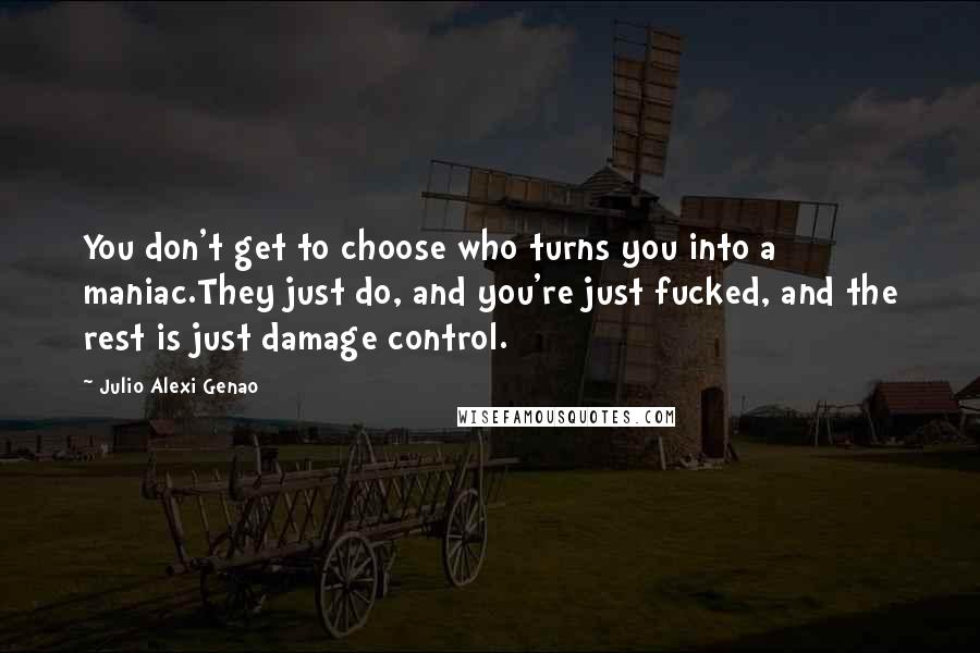 Julio Alexi Genao Quotes: You don't get to choose who turns you into a maniac.They just do, and you're just fucked, and the rest is just damage control.