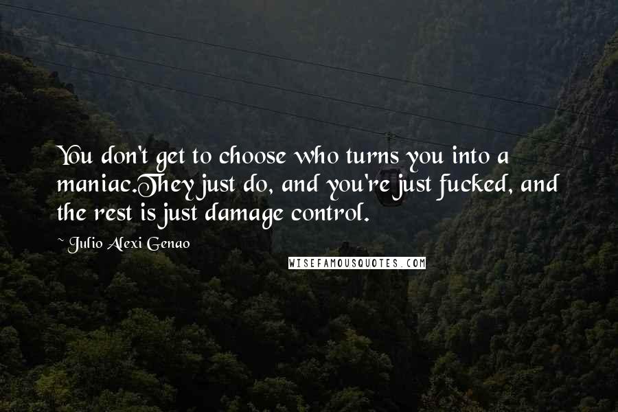 Julio Alexi Genao Quotes: You don't get to choose who turns you into a maniac.They just do, and you're just fucked, and the rest is just damage control.