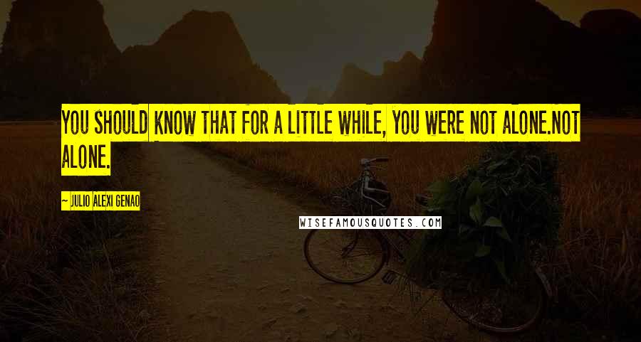 Julio Alexi Genao Quotes: You should know that for a little while, you were not alone.Not alone.
