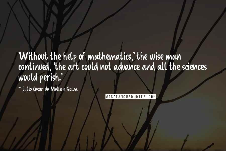 Julio Cesar De Mello E Souza Quotes: 'Without the help of mathematics,' the wise man continued, 'the art could not advance and all the sciences would perish.'