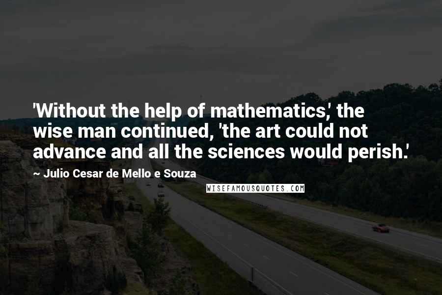 Julio Cesar De Mello E Souza Quotes: 'Without the help of mathematics,' the wise man continued, 'the art could not advance and all the sciences would perish.'