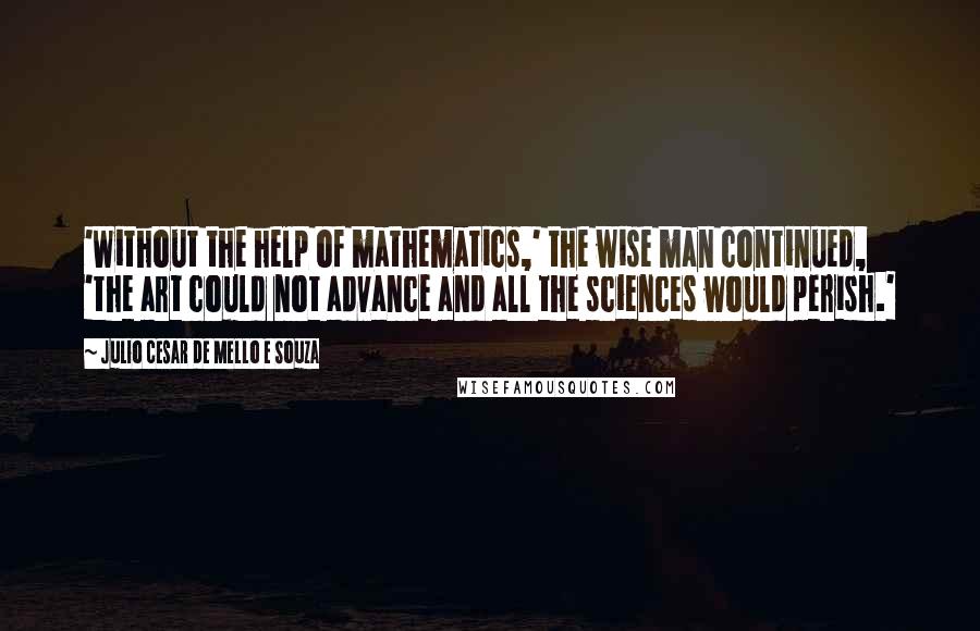 Julio Cesar De Mello E Souza Quotes: 'Without the help of mathematics,' the wise man continued, 'the art could not advance and all the sciences would perish.'