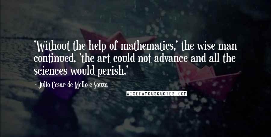 Julio Cesar De Mello E Souza Quotes: 'Without the help of mathematics,' the wise man continued, 'the art could not advance and all the sciences would perish.'