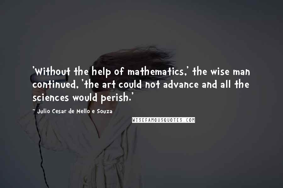 Julio Cesar De Mello E Souza Quotes: 'Without the help of mathematics,' the wise man continued, 'the art could not advance and all the sciences would perish.'