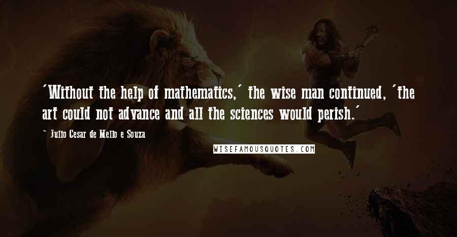 Julio Cesar De Mello E Souza Quotes: 'Without the help of mathematics,' the wise man continued, 'the art could not advance and all the sciences would perish.'