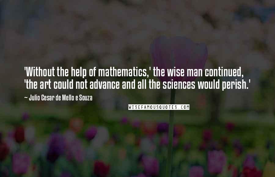 Julio Cesar De Mello E Souza Quotes: 'Without the help of mathematics,' the wise man continued, 'the art could not advance and all the sciences would perish.'