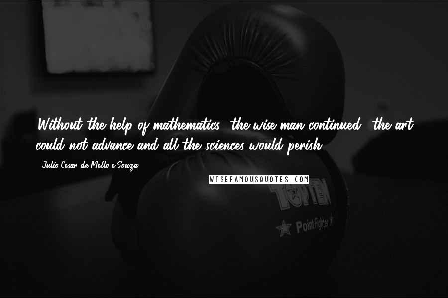 Julio Cesar De Mello E Souza Quotes: 'Without the help of mathematics,' the wise man continued, 'the art could not advance and all the sciences would perish.'