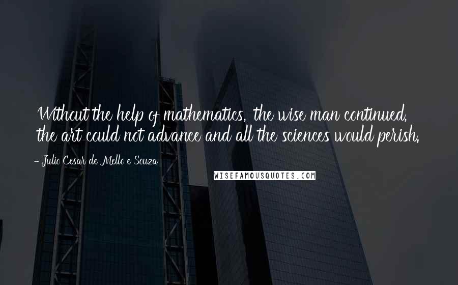 Julio Cesar De Mello E Souza Quotes: 'Without the help of mathematics,' the wise man continued, 'the art could not advance and all the sciences would perish.'