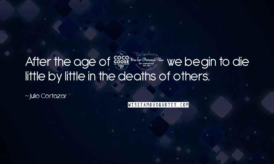 Julio Cortazar Quotes: After the age of 50 we begin to die little by little in the deaths of others.