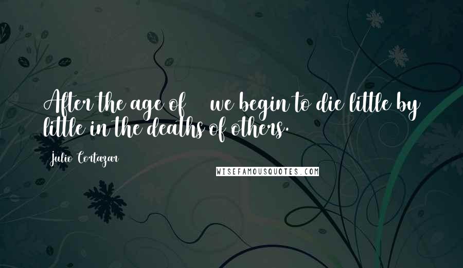 Julio Cortazar Quotes: After the age of 50 we begin to die little by little in the deaths of others.