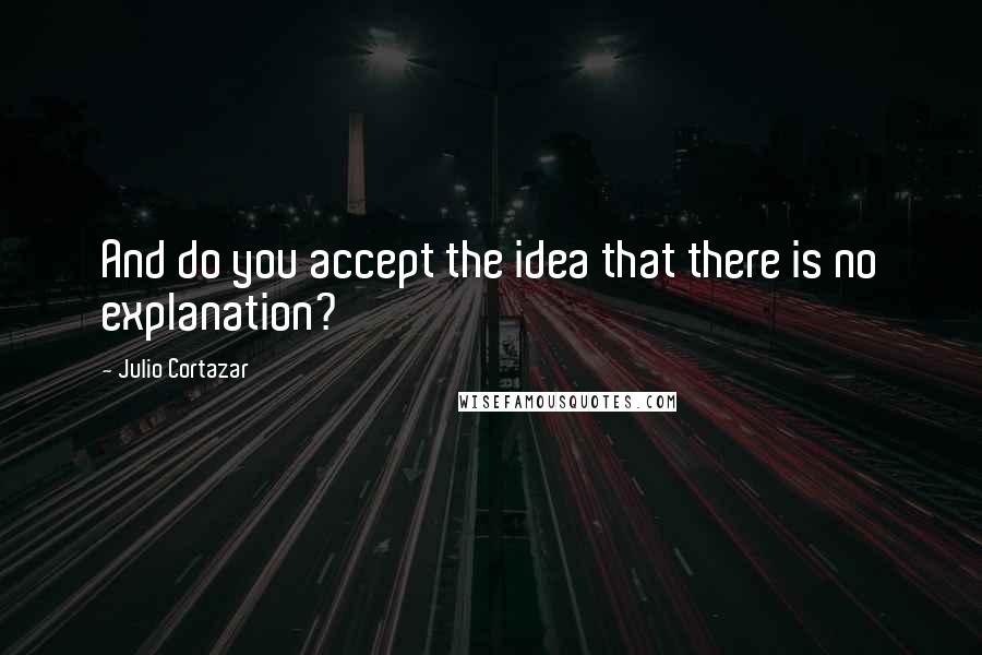 Julio Cortazar Quotes: And do you accept the idea that there is no explanation?