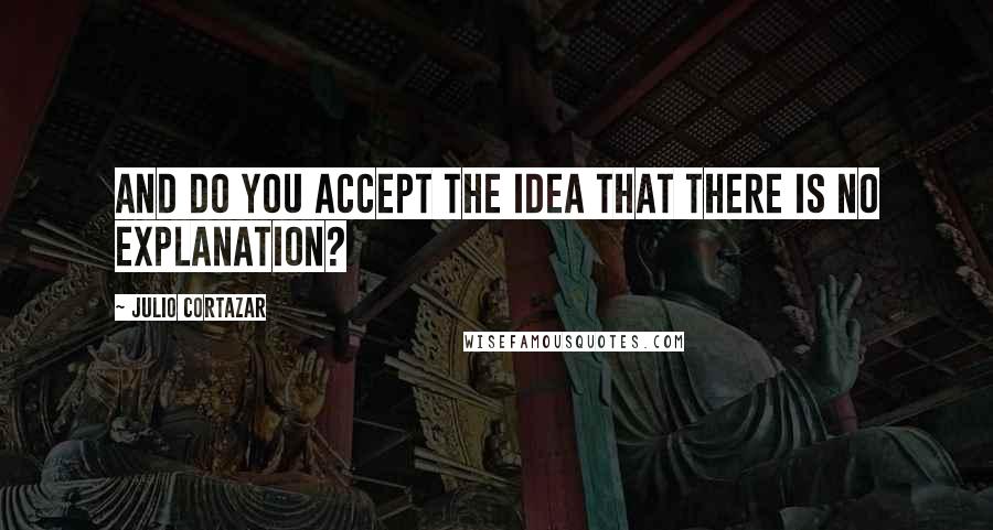 Julio Cortazar Quotes: And do you accept the idea that there is no explanation?