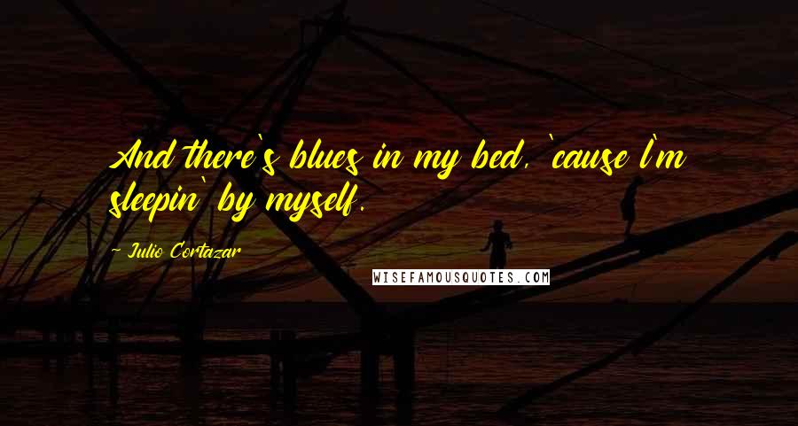 Julio Cortazar Quotes: And there's blues in my bed, 'cause l'm sleepin' by myself.