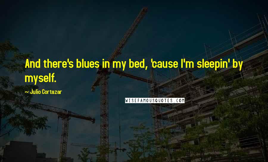 Julio Cortazar Quotes: And there's blues in my bed, 'cause l'm sleepin' by myself.