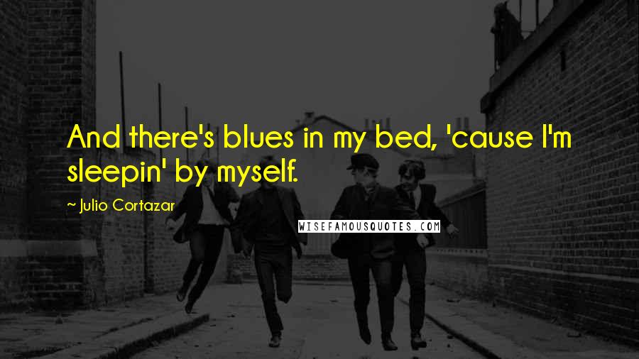 Julio Cortazar Quotes: And there's blues in my bed, 'cause l'm sleepin' by myself.