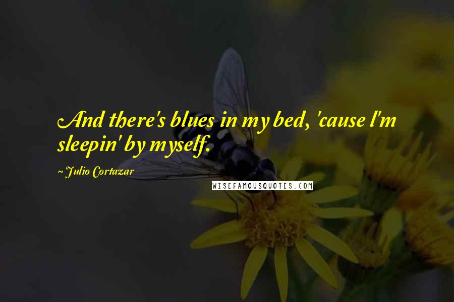 Julio Cortazar Quotes: And there's blues in my bed, 'cause l'm sleepin' by myself.