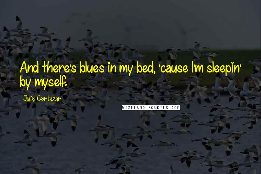 Julio Cortazar Quotes: And there's blues in my bed, 'cause l'm sleepin' by myself.