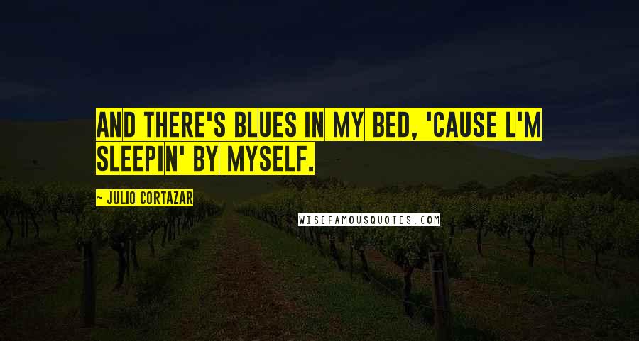 Julio Cortazar Quotes: And there's blues in my bed, 'cause l'm sleepin' by myself.