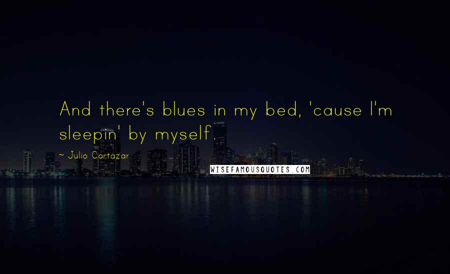 Julio Cortazar Quotes: And there's blues in my bed, 'cause l'm sleepin' by myself.