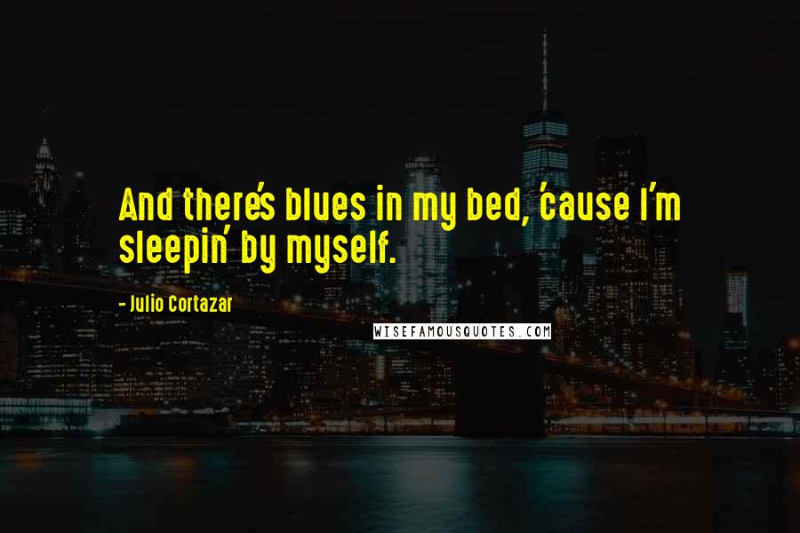 Julio Cortazar Quotes: And there's blues in my bed, 'cause l'm sleepin' by myself.