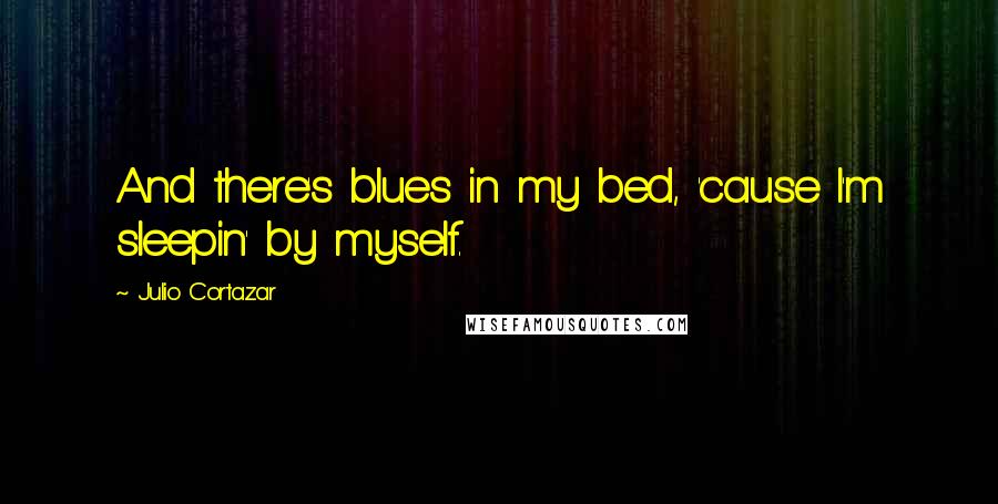 Julio Cortazar Quotes: And there's blues in my bed, 'cause l'm sleepin' by myself.