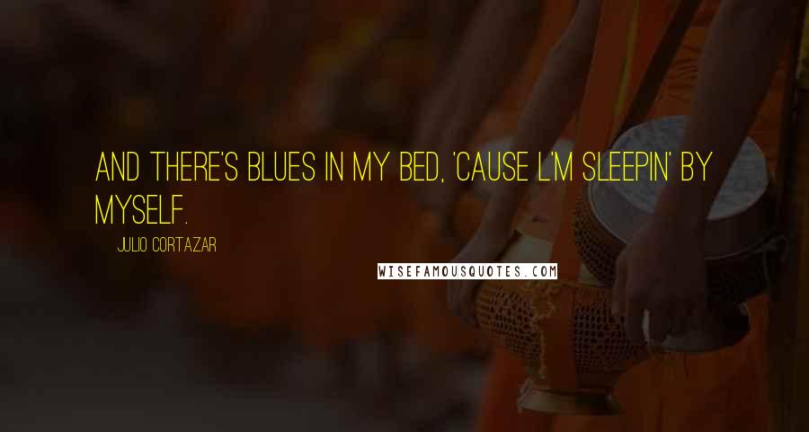 Julio Cortazar Quotes: And there's blues in my bed, 'cause l'm sleepin' by myself.