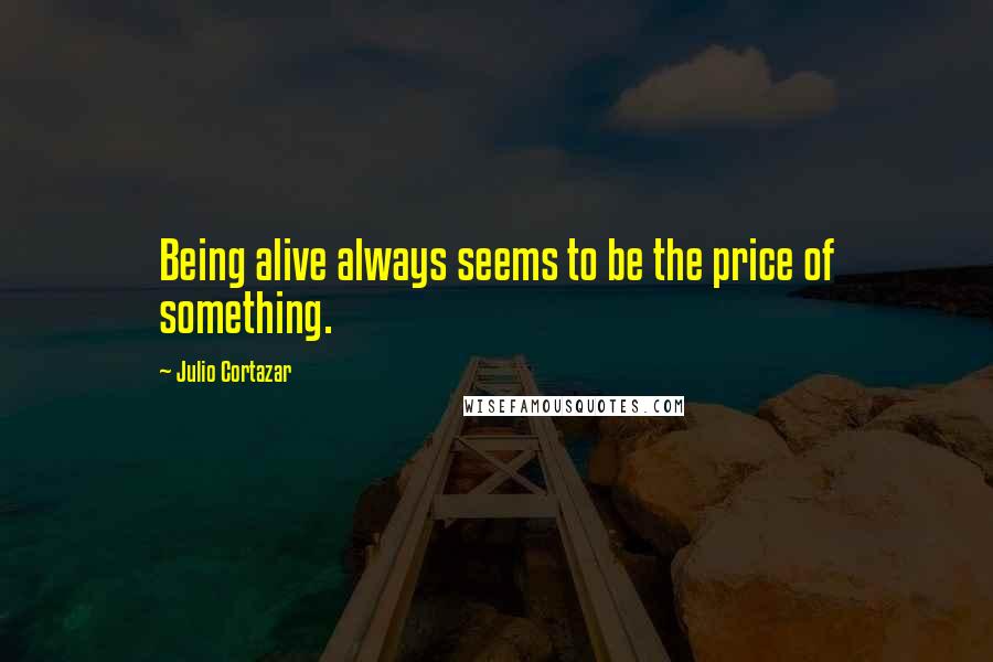 Julio Cortazar Quotes: Being alive always seems to be the price of something.