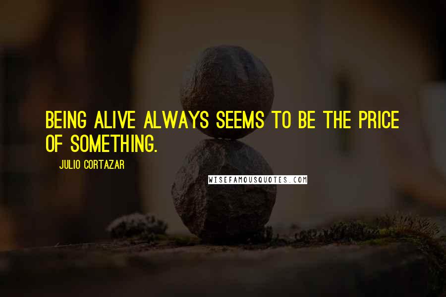 Julio Cortazar Quotes: Being alive always seems to be the price of something.