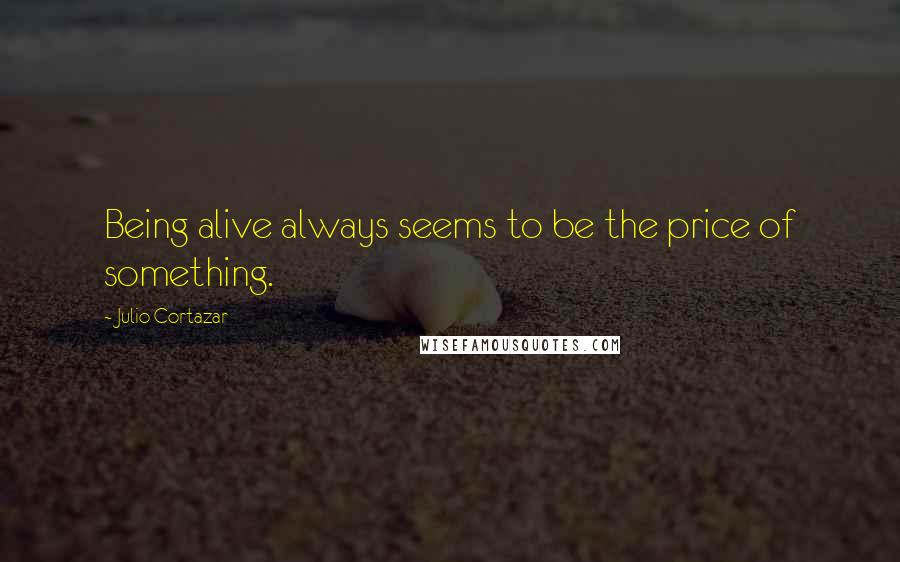 Julio Cortazar Quotes: Being alive always seems to be the price of something.