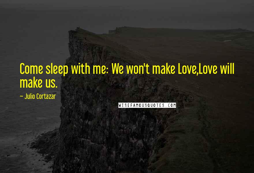 Julio Cortazar Quotes: Come sleep with me: We won't make Love,Love will make us.