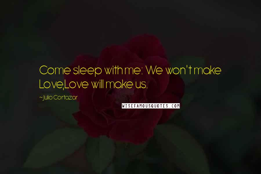 Julio Cortazar Quotes: Come sleep with me: We won't make Love,Love will make us.