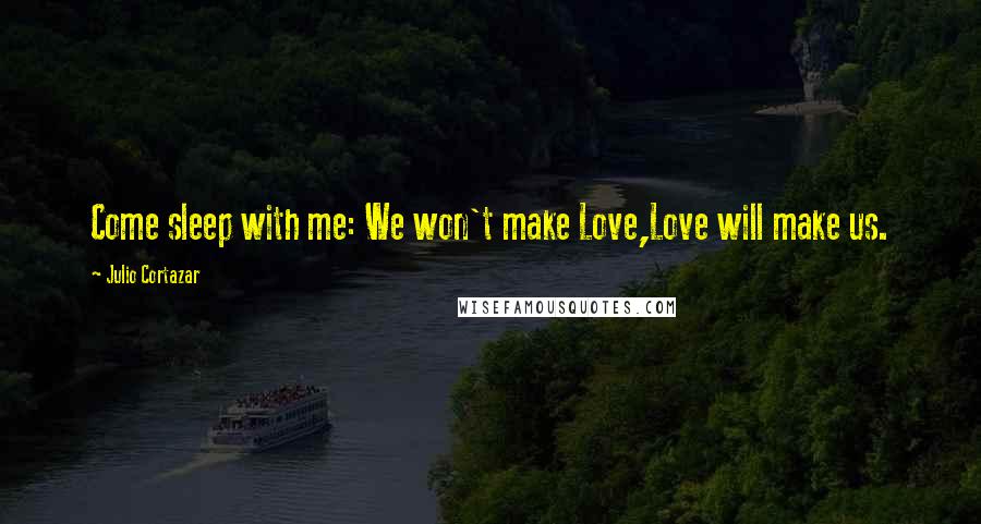 Julio Cortazar Quotes: Come sleep with me: We won't make Love,Love will make us.