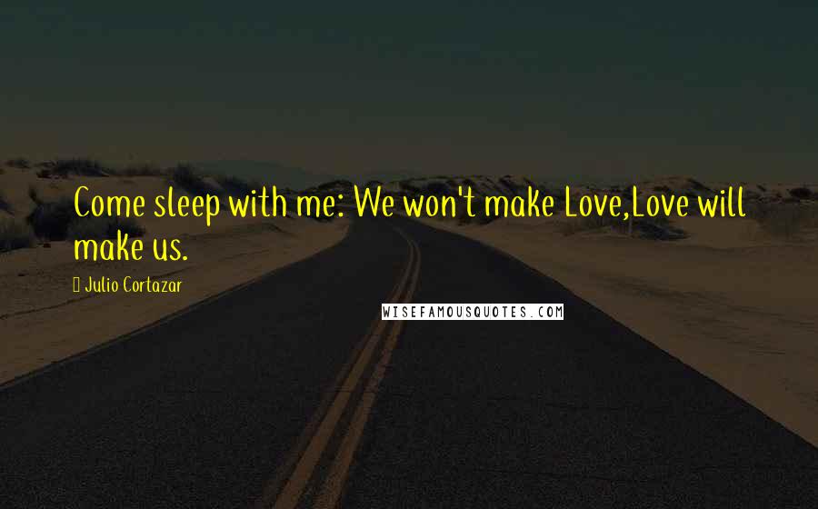 Julio Cortazar Quotes: Come sleep with me: We won't make Love,Love will make us.