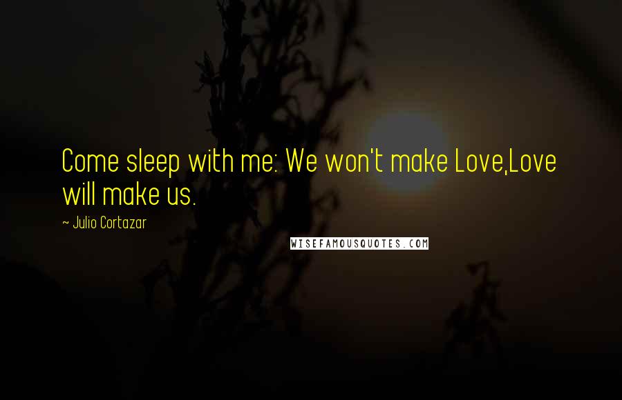 Julio Cortazar Quotes: Come sleep with me: We won't make Love,Love will make us.