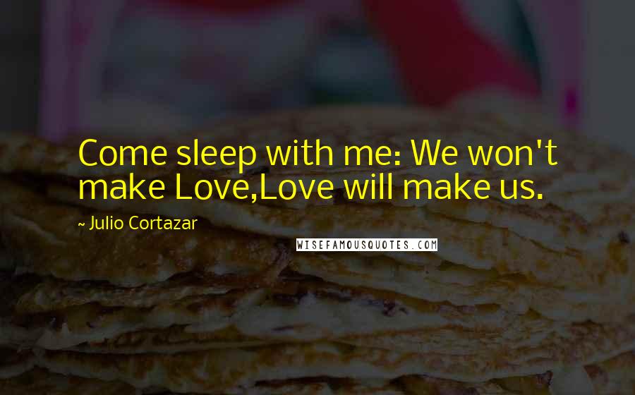 Julio Cortazar Quotes: Come sleep with me: We won't make Love,Love will make us.